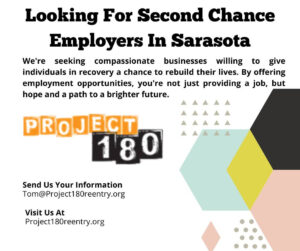 Project 180 promotional image.Header: Looking For Second Chance Employers In Sarasota Body: We're seeking compassionate businesses willing to give individuals in recovery a chance to rebuild their lives. By offering employment opportunities, you're not just providing a job, but hope and a path to a brighter furite. Send Us Your Information Tom@Project180reentry.org Visit Us At Project180reentry.org