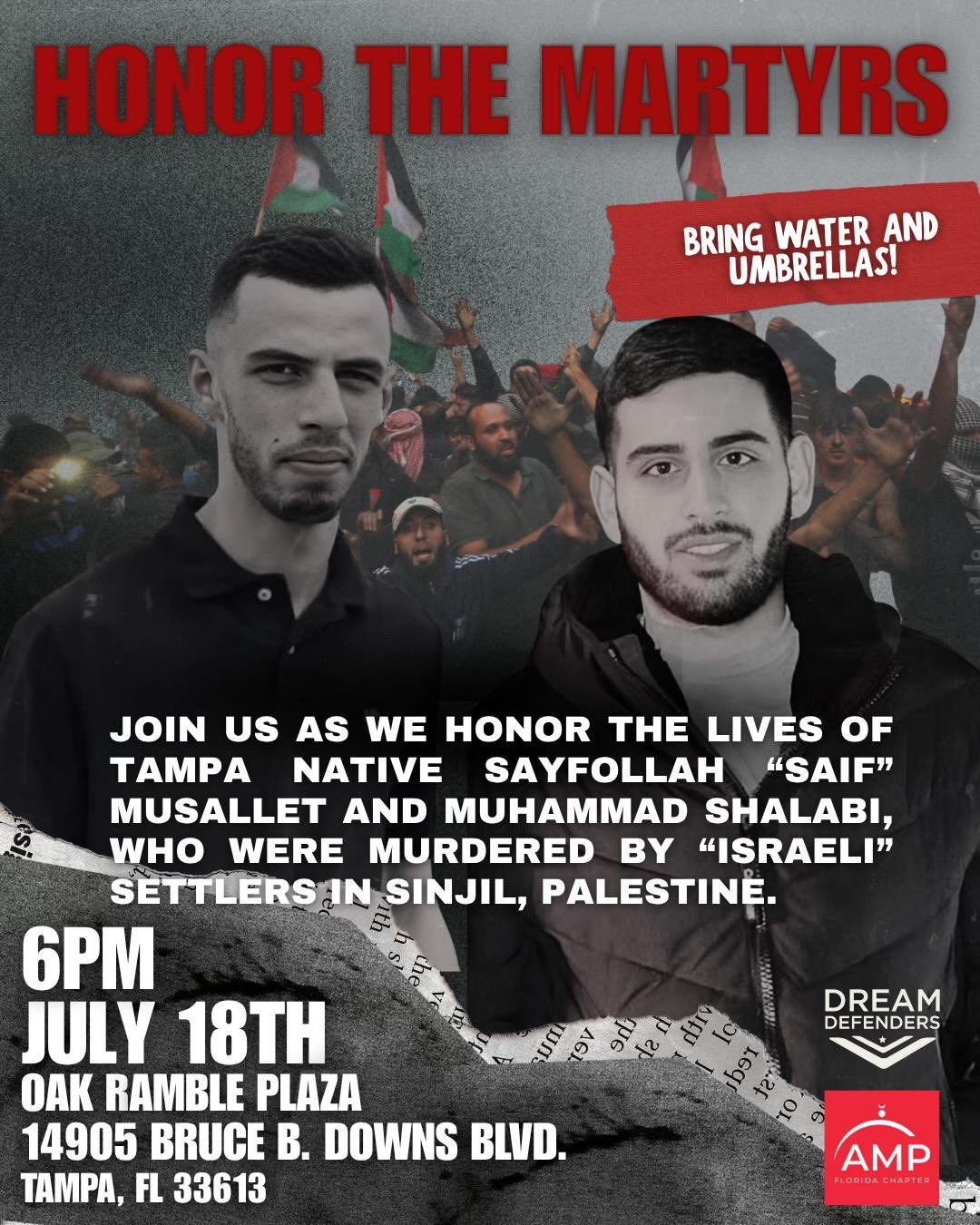 A poster advertising a protest to "Honor the martyrs," directing participants to "Bring water and umbrellas!" and "Join us as we honor the lives of Tampa native Sayfollah "Saif" Musallet and Muhammad Shalabi, who were murdered by "Israeli" settlers in Sinjil, Palestine" at 6 p.m. on July 18.